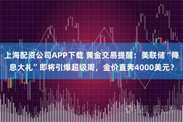 上海配资公司APP下载 黄金交易提醒：美联储“降息大礼”即将引爆超级周，金价直奔4000美元？