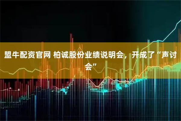 盟牛配资官网 柏诚股份业绩说明会，开成了“声讨会”