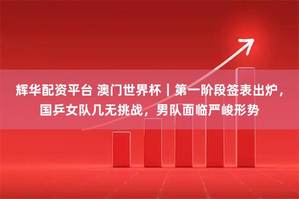 辉华配资平台 澳门世界杯｜第一阶段签表出炉，国乒女队几无挑战，男队面临严峻形势