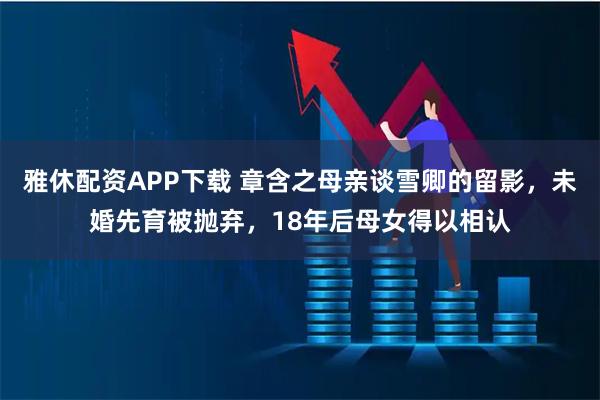 雅休配资APP下载 章含之母亲谈雪卿的留影，未婚先育被抛弃，18年后母女得以相认